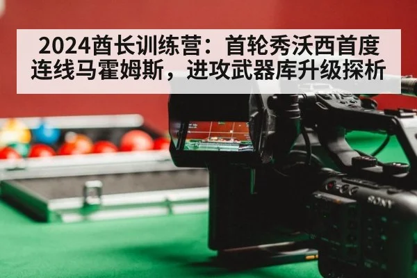 2024酋长训练营:首轮秀沃西首度连线马霍姆斯,进攻武器库升级探析