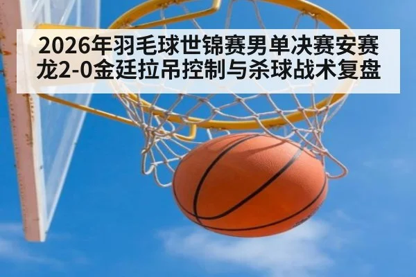 2026年羽毛球世锦赛男单决赛安赛龙2-0金廷拉吊控制与杀球战术复盘
