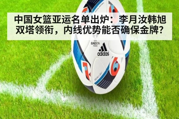 中国女篮亚运名单出炉:李月汝韩旭双塔领衔,内线优势能否确保金牌?