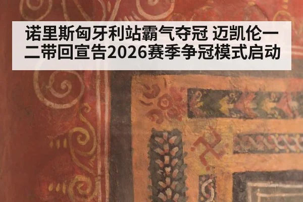 诺里斯匈牙利站霸气夺冠 迈凯伦一二带回宣告2026赛季争冠模式启动